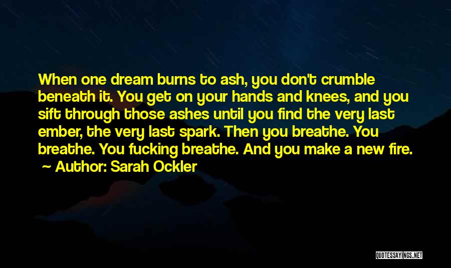 Sarah Ockler Quotes: When One Dream Burns To Ash, You Don't Crumble Beneath It. You Get On Your Hands And Knees, And You