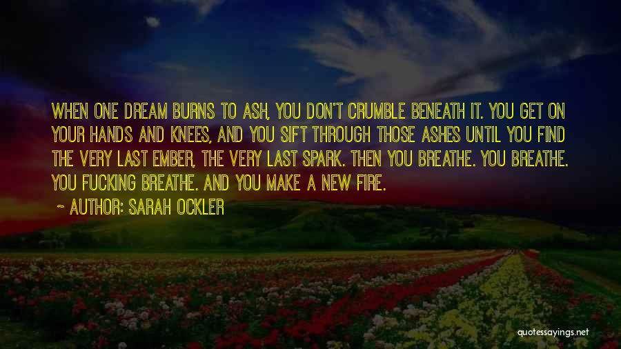 Sarah Ockler Quotes: When One Dream Burns To Ash, You Don't Crumble Beneath It. You Get On Your Hands And Knees, And You