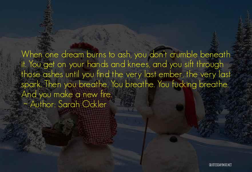 Sarah Ockler Quotes: When One Dream Burns To Ash, You Don't Crumble Beneath It. You Get On Your Hands And Knees, And You