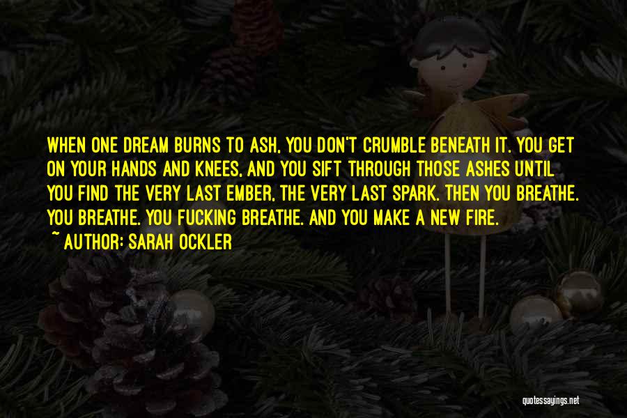 Sarah Ockler Quotes: When One Dream Burns To Ash, You Don't Crumble Beneath It. You Get On Your Hands And Knees, And You