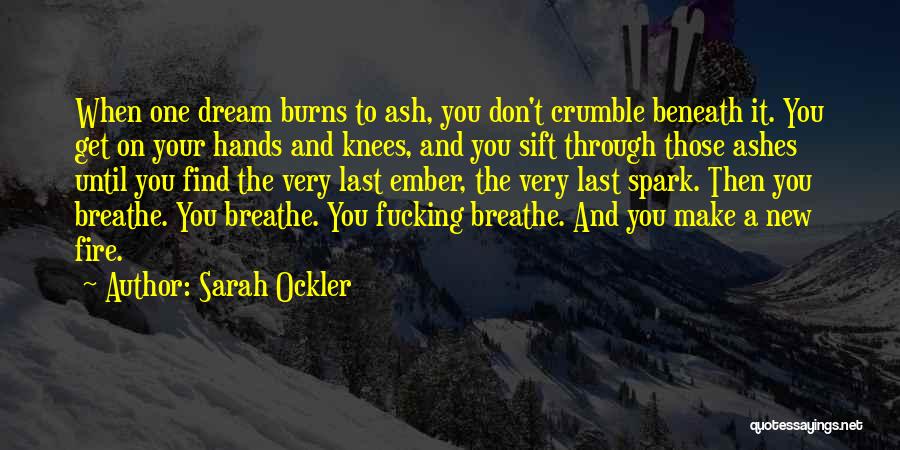 Sarah Ockler Quotes: When One Dream Burns To Ash, You Don't Crumble Beneath It. You Get On Your Hands And Knees, And You