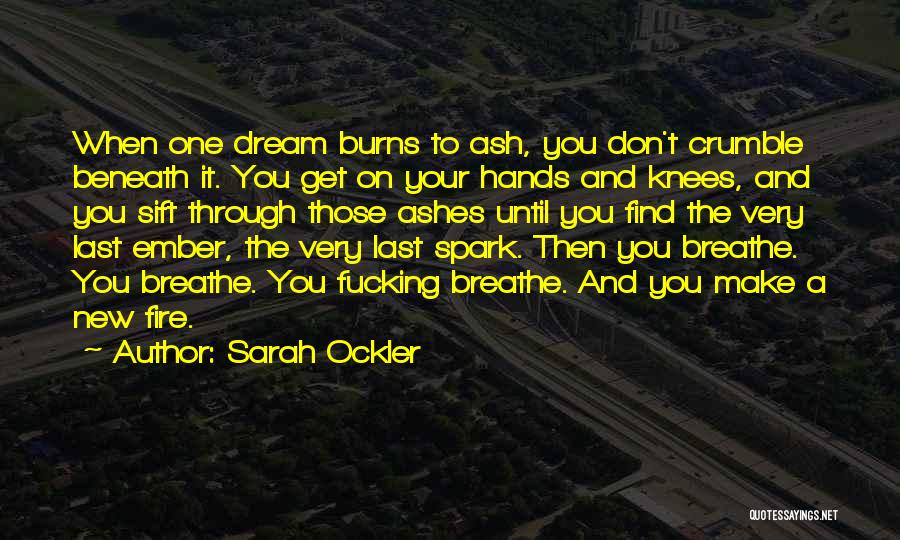 Sarah Ockler Quotes: When One Dream Burns To Ash, You Don't Crumble Beneath It. You Get On Your Hands And Knees, And You