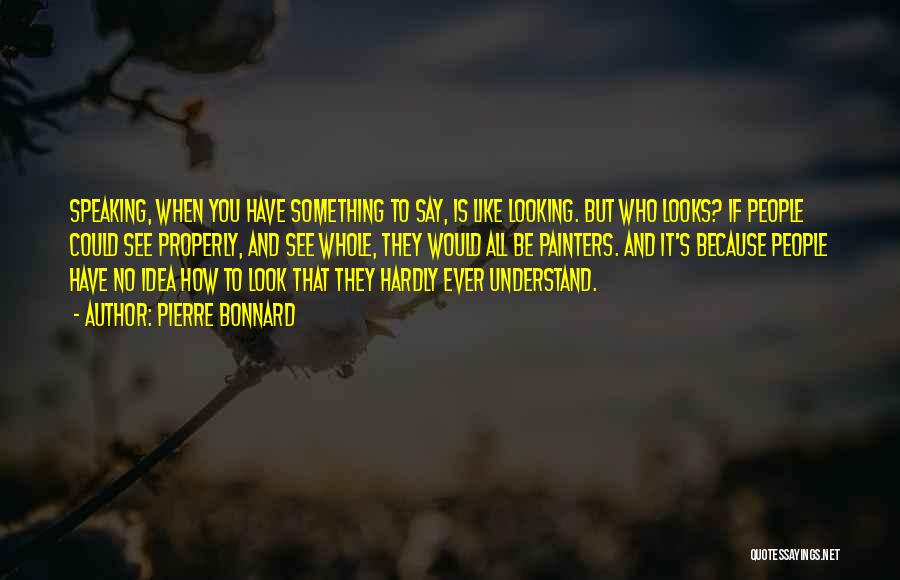 Pierre Bonnard Quotes: Speaking, When You Have Something To Say, Is Like Looking. But Who Looks? If People Could See Properly, And See