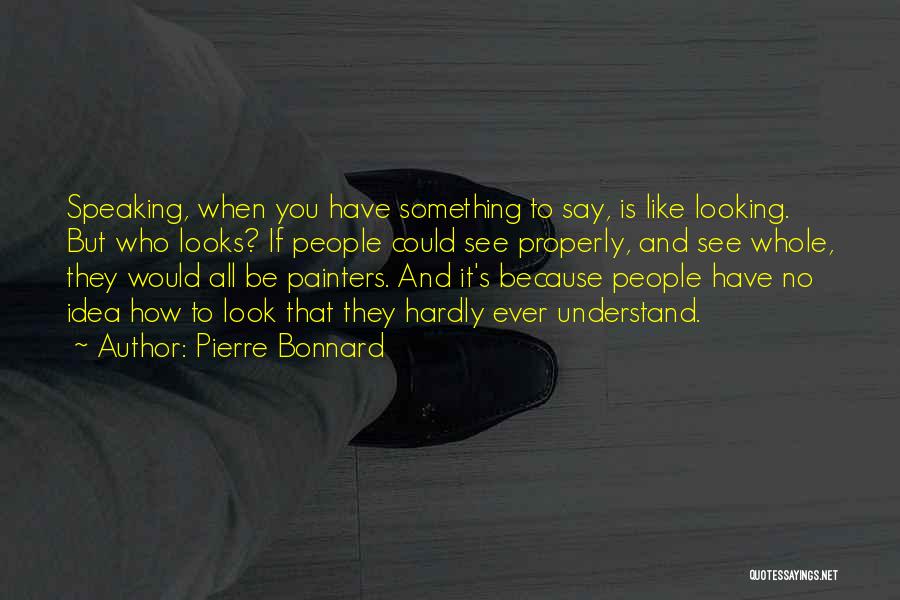 Pierre Bonnard Quotes: Speaking, When You Have Something To Say, Is Like Looking. But Who Looks? If People Could See Properly, And See