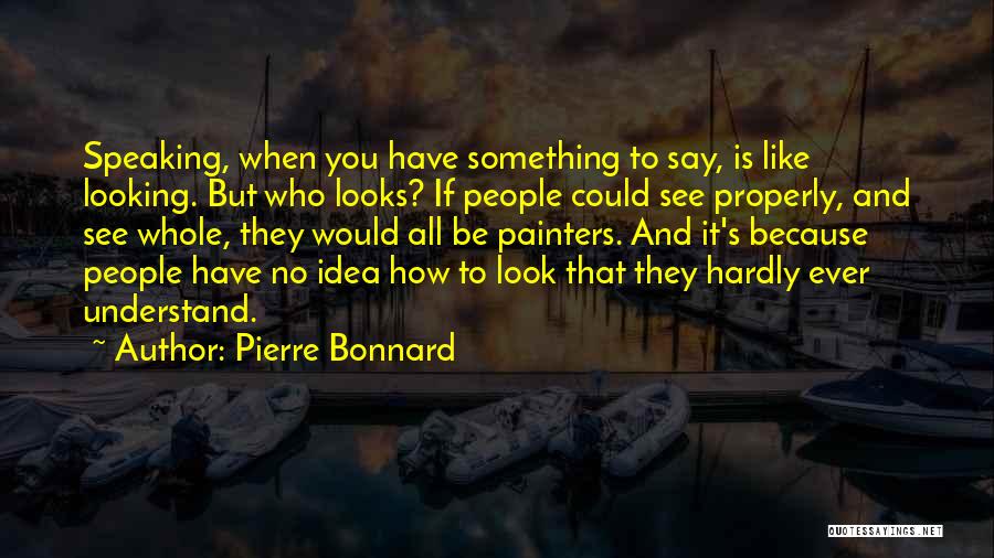 Pierre Bonnard Quotes: Speaking, When You Have Something To Say, Is Like Looking. But Who Looks? If People Could See Properly, And See