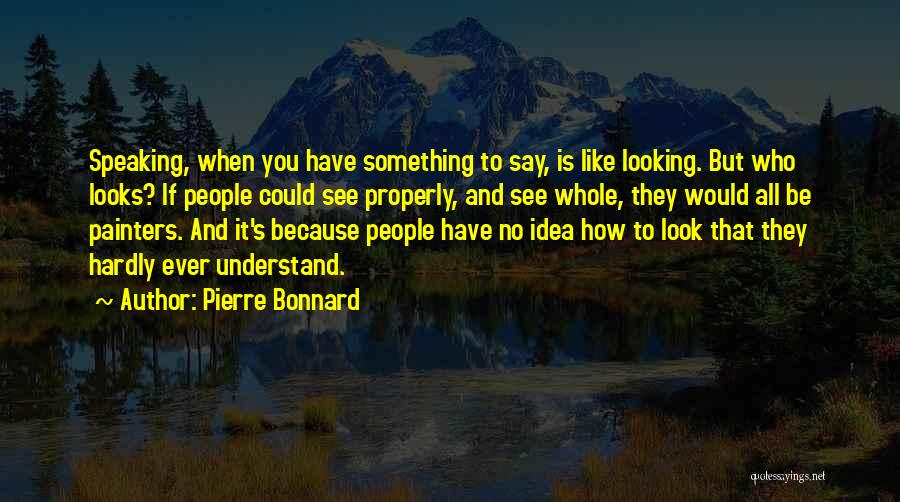 Pierre Bonnard Quotes: Speaking, When You Have Something To Say, Is Like Looking. But Who Looks? If People Could See Properly, And See