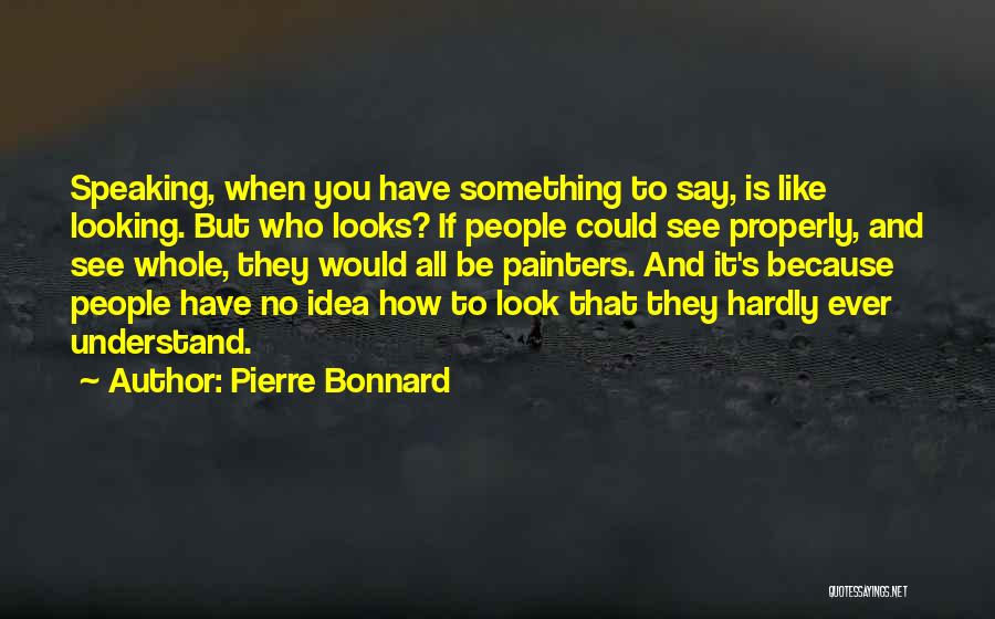 Pierre Bonnard Quotes: Speaking, When You Have Something To Say, Is Like Looking. But Who Looks? If People Could See Properly, And See