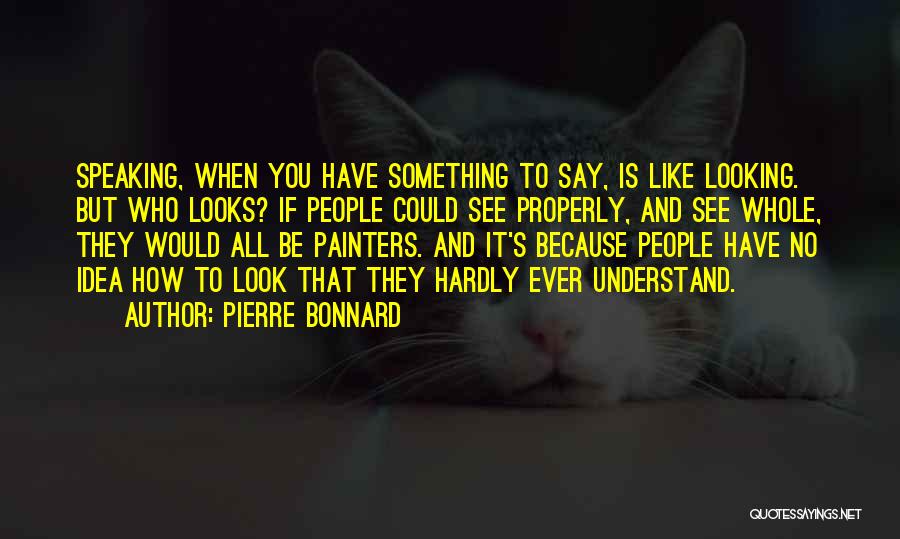 Pierre Bonnard Quotes: Speaking, When You Have Something To Say, Is Like Looking. But Who Looks? If People Could See Properly, And See