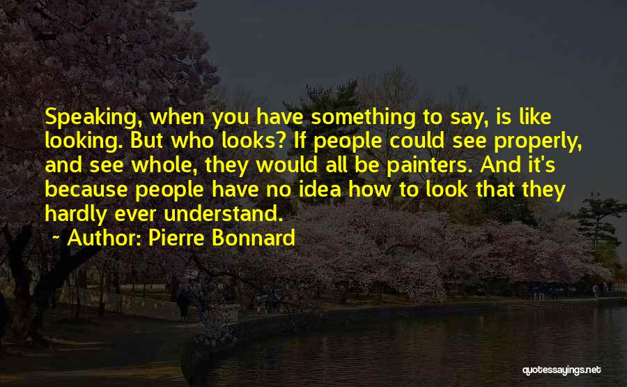 Pierre Bonnard Quotes: Speaking, When You Have Something To Say, Is Like Looking. But Who Looks? If People Could See Properly, And See