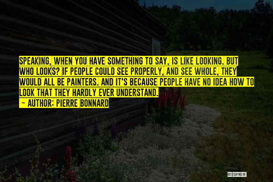 Pierre Bonnard Quotes: Speaking, When You Have Something To Say, Is Like Looking. But Who Looks? If People Could See Properly, And See