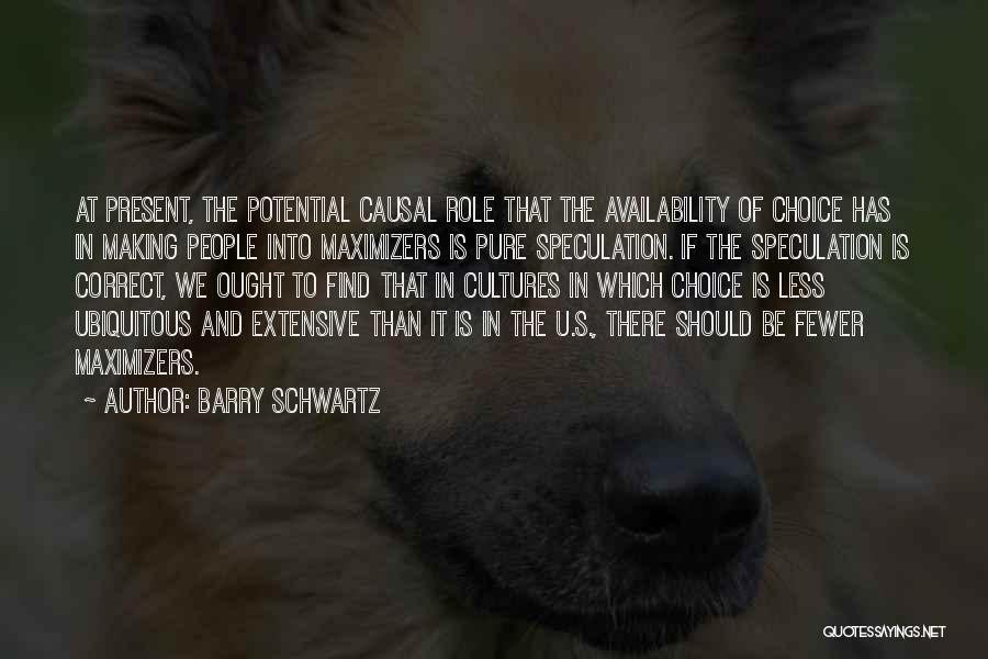Barry Schwartz Quotes: At Present, The Potential Causal Role That The Availability Of Choice Has In Making People Into Maximizers Is Pure Speculation.