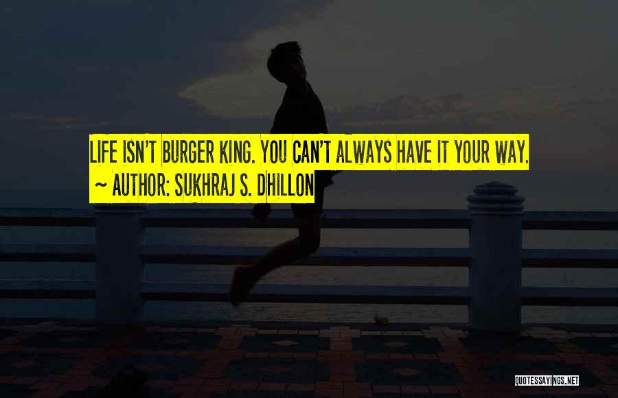 Sukhraj S. Dhillon Quotes: Life Isn't Burger King. You Can't Always Have It Your Way.