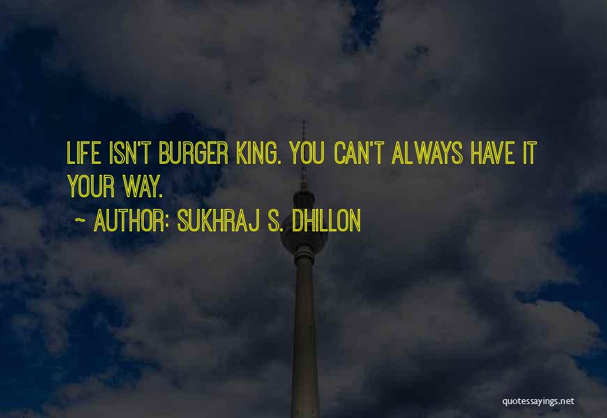 Sukhraj S. Dhillon Quotes: Life Isn't Burger King. You Can't Always Have It Your Way.