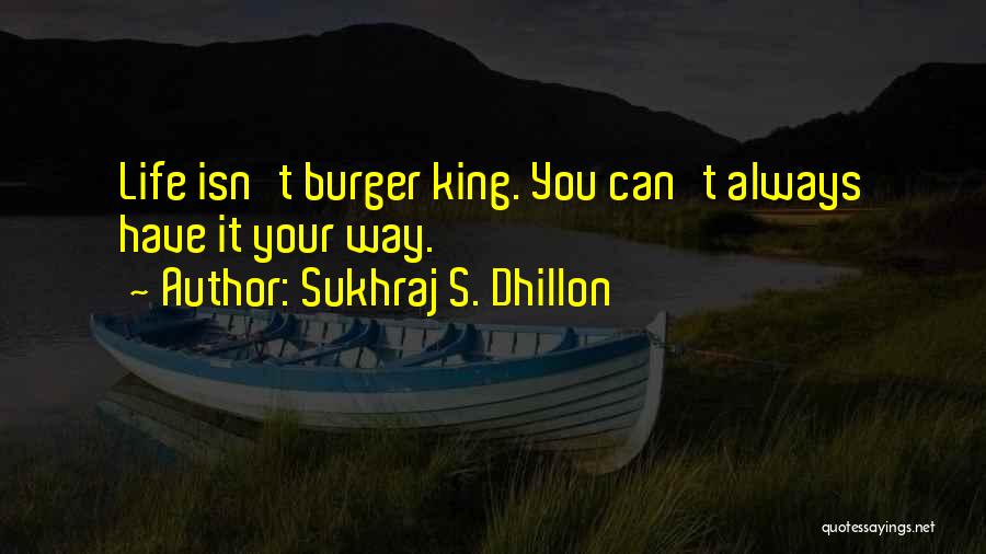 Sukhraj S. Dhillon Quotes: Life Isn't Burger King. You Can't Always Have It Your Way.