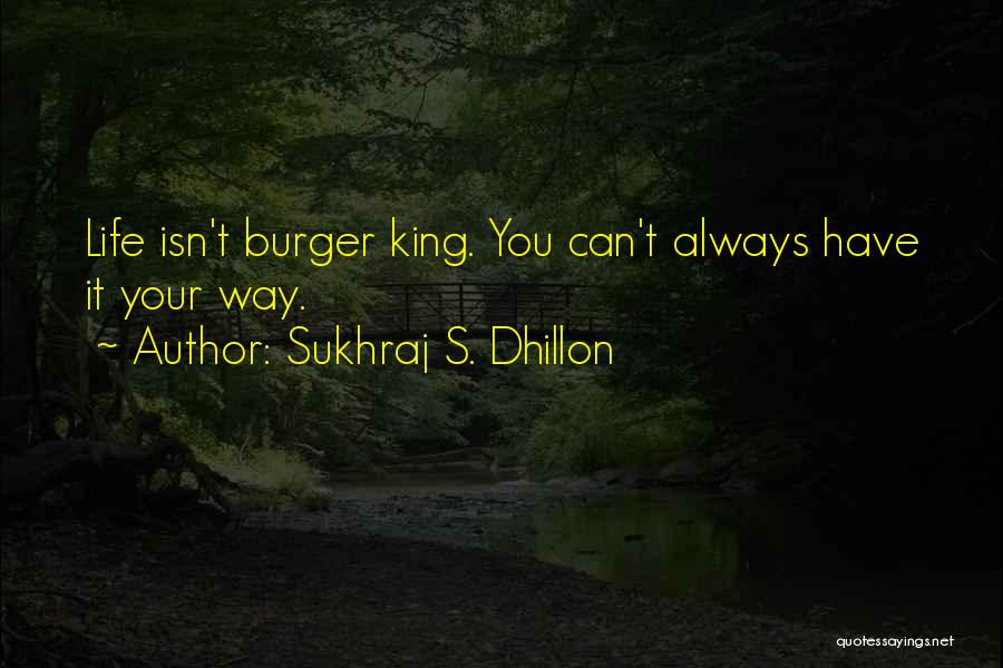 Sukhraj S. Dhillon Quotes: Life Isn't Burger King. You Can't Always Have It Your Way.