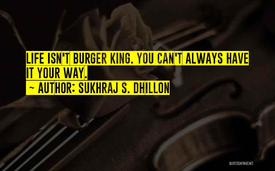 Sukhraj S. Dhillon Quotes: Life Isn't Burger King. You Can't Always Have It Your Way.