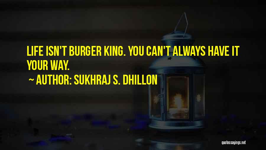 Sukhraj S. Dhillon Quotes: Life Isn't Burger King. You Can't Always Have It Your Way.