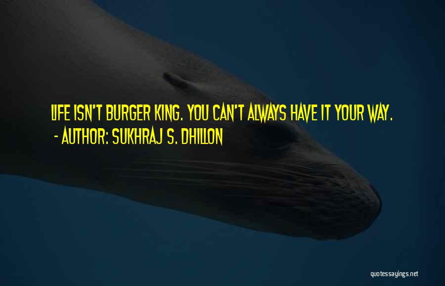 Sukhraj S. Dhillon Quotes: Life Isn't Burger King. You Can't Always Have It Your Way.