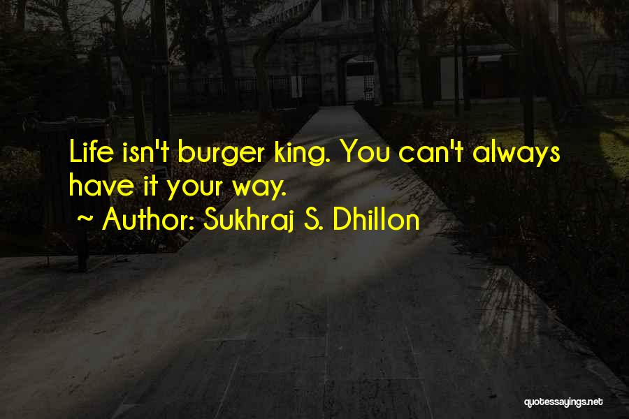 Sukhraj S. Dhillon Quotes: Life Isn't Burger King. You Can't Always Have It Your Way.