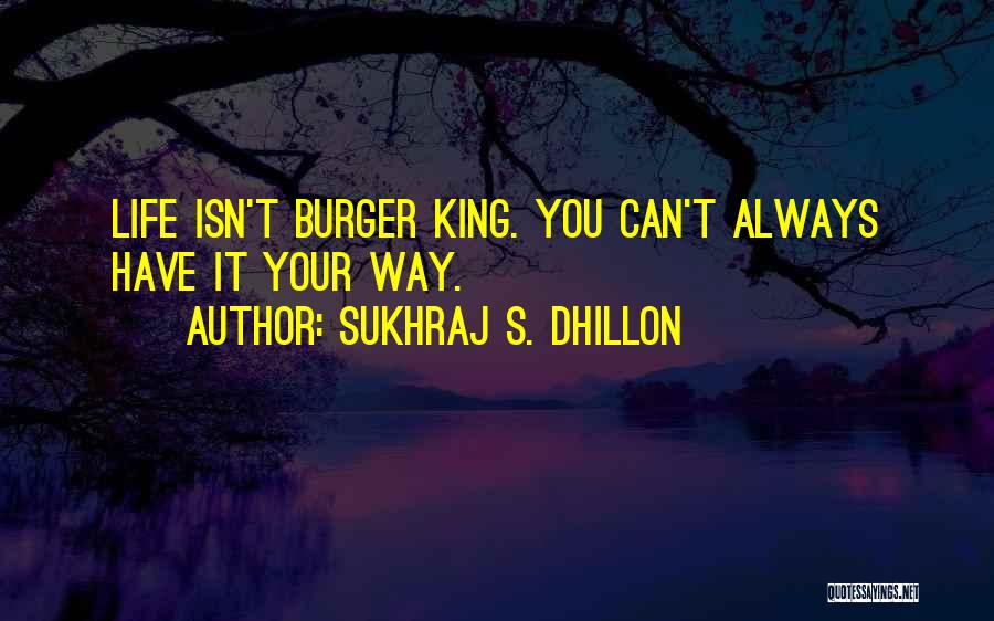 Sukhraj S. Dhillon Quotes: Life Isn't Burger King. You Can't Always Have It Your Way.