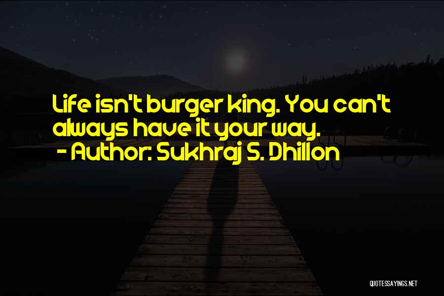 Sukhraj S. Dhillon Quotes: Life Isn't Burger King. You Can't Always Have It Your Way.