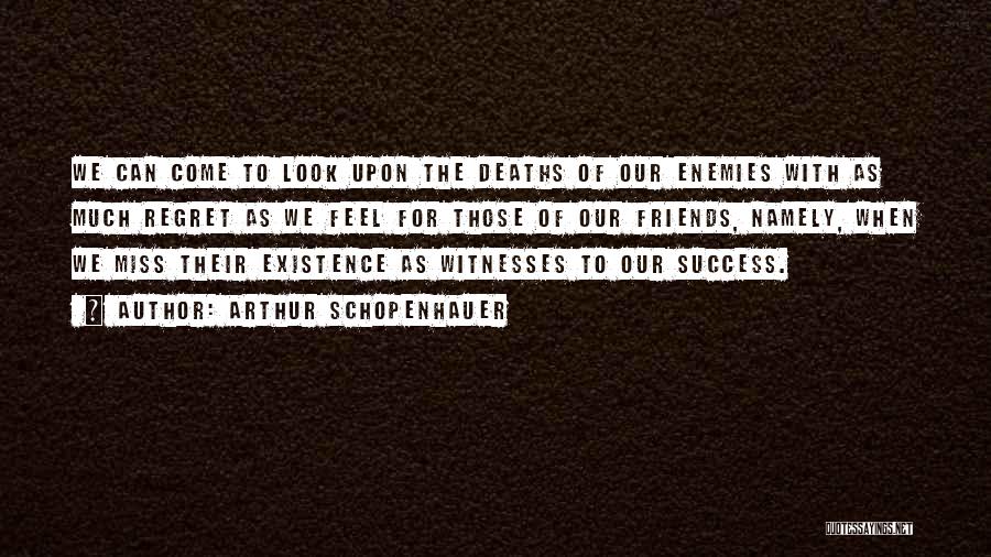 Arthur Schopenhauer Quotes: We Can Come To Look Upon The Deaths Of Our Enemies With As Much Regret As We Feel For Those