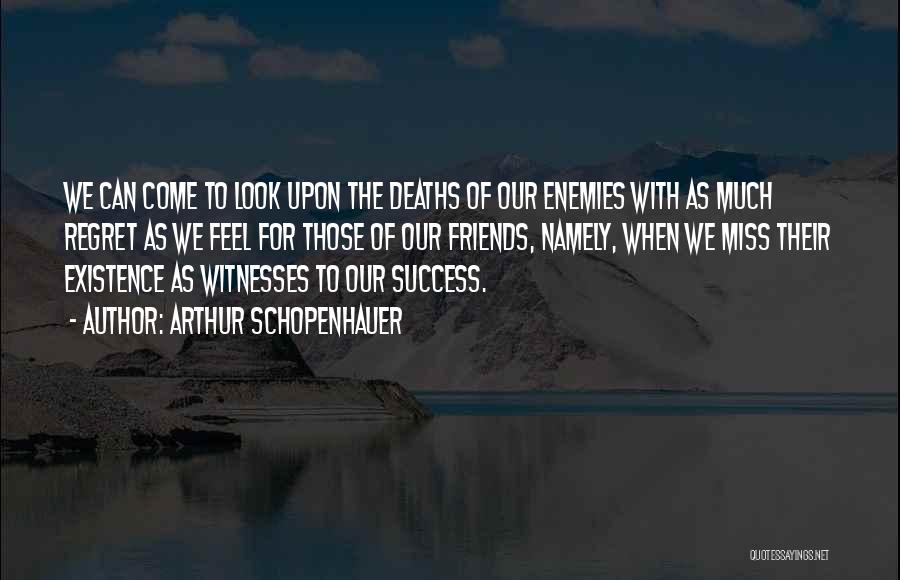 Arthur Schopenhauer Quotes: We Can Come To Look Upon The Deaths Of Our Enemies With As Much Regret As We Feel For Those
