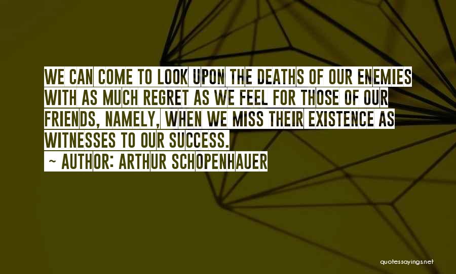 Arthur Schopenhauer Quotes: We Can Come To Look Upon The Deaths Of Our Enemies With As Much Regret As We Feel For Those