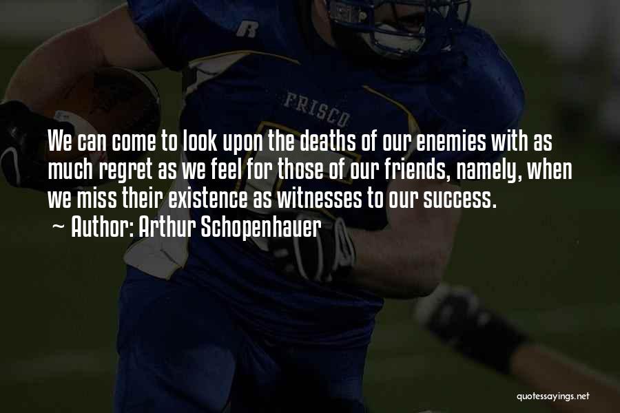 Arthur Schopenhauer Quotes: We Can Come To Look Upon The Deaths Of Our Enemies With As Much Regret As We Feel For Those