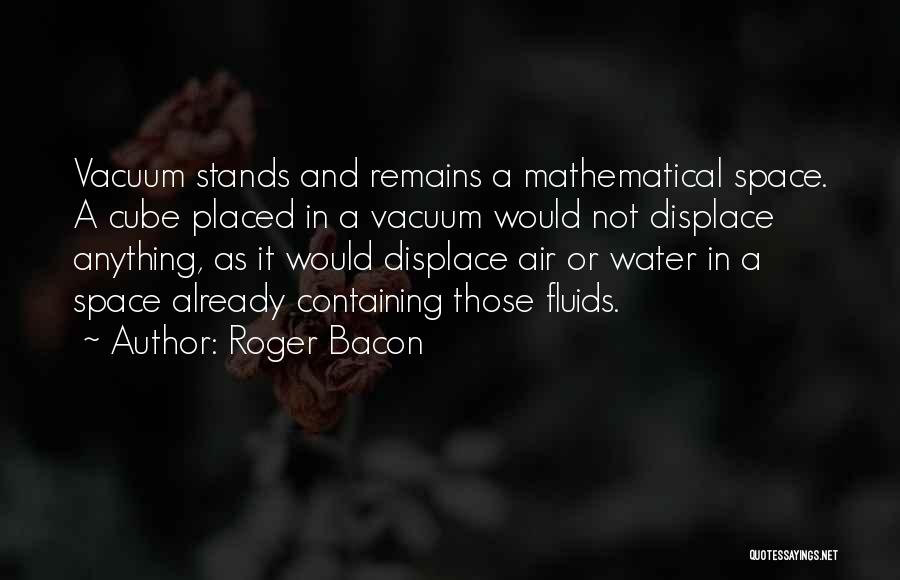Roger Bacon Quotes: Vacuum Stands And Remains A Mathematical Space. A Cube Placed In A Vacuum Would Not Displace Anything, As It Would