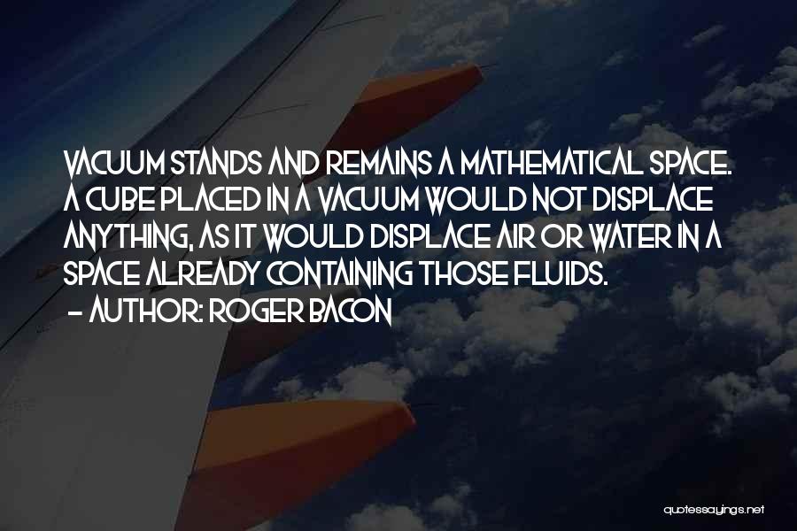 Roger Bacon Quotes: Vacuum Stands And Remains A Mathematical Space. A Cube Placed In A Vacuum Would Not Displace Anything, As It Would