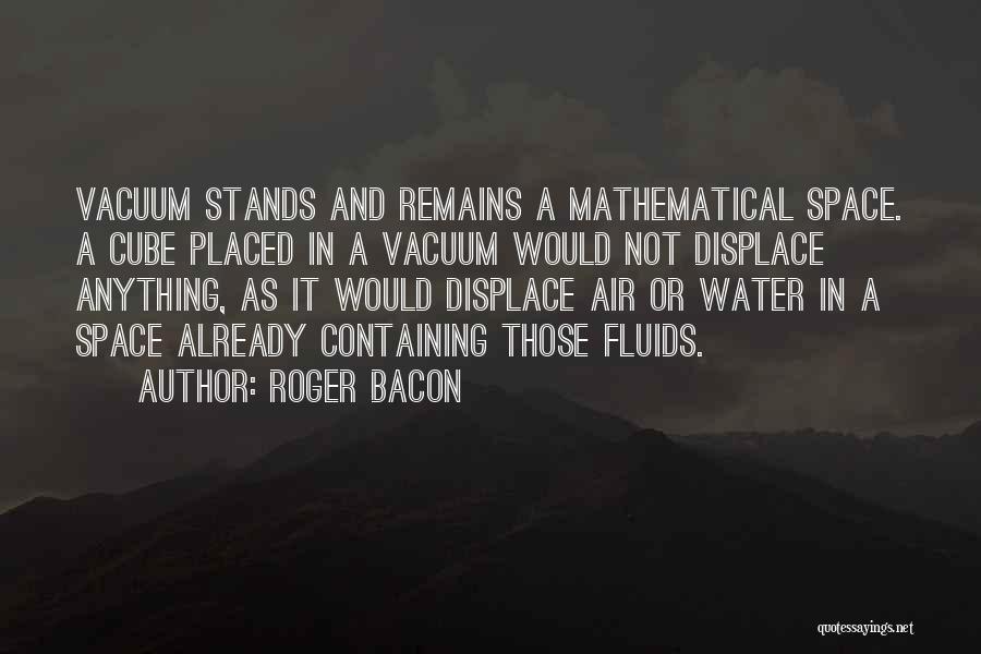 Roger Bacon Quotes: Vacuum Stands And Remains A Mathematical Space. A Cube Placed In A Vacuum Would Not Displace Anything, As It Would