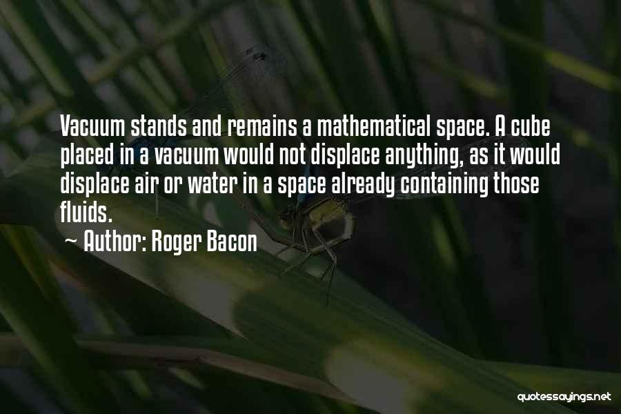 Roger Bacon Quotes: Vacuum Stands And Remains A Mathematical Space. A Cube Placed In A Vacuum Would Not Displace Anything, As It Would