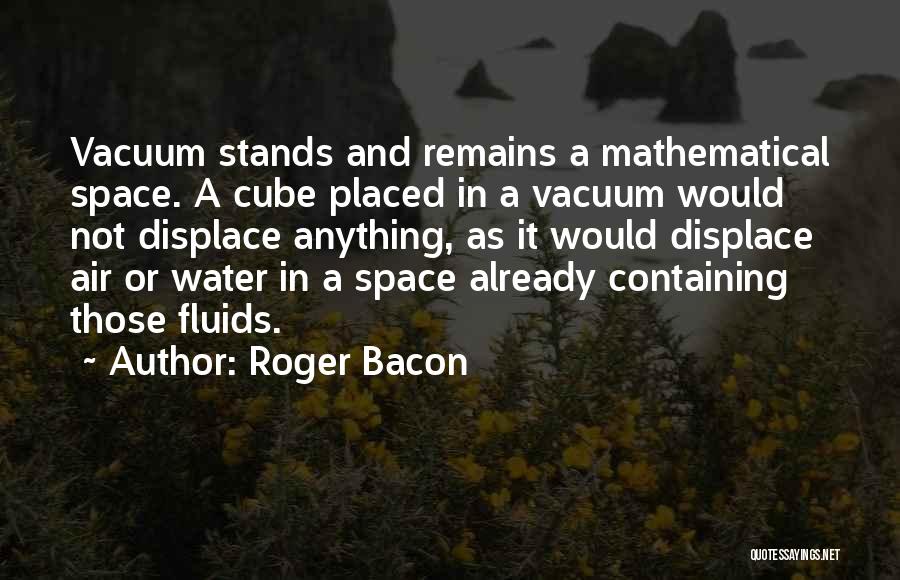 Roger Bacon Quotes: Vacuum Stands And Remains A Mathematical Space. A Cube Placed In A Vacuum Would Not Displace Anything, As It Would