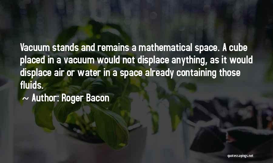Roger Bacon Quotes: Vacuum Stands And Remains A Mathematical Space. A Cube Placed In A Vacuum Would Not Displace Anything, As It Would