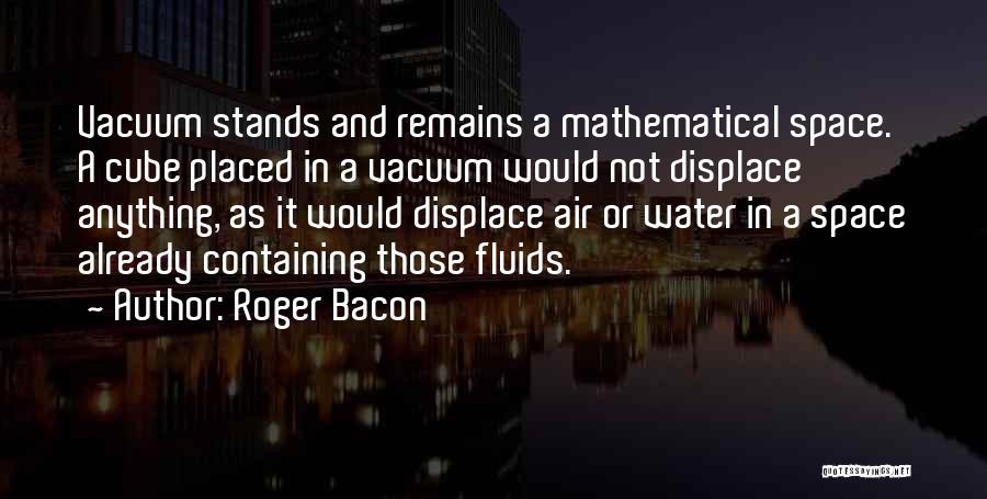 Roger Bacon Quotes: Vacuum Stands And Remains A Mathematical Space. A Cube Placed In A Vacuum Would Not Displace Anything, As It Would