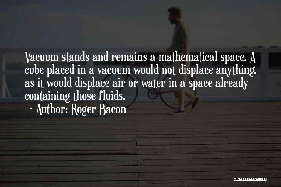 Roger Bacon Quotes: Vacuum Stands And Remains A Mathematical Space. A Cube Placed In A Vacuum Would Not Displace Anything, As It Would