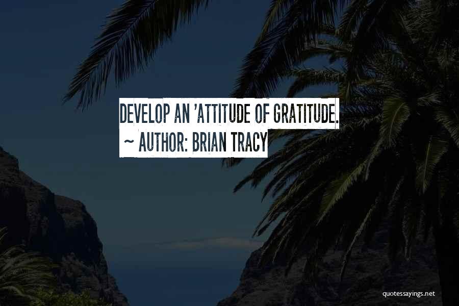 Brian Tracy Quotes: Develop An 'attitude Of Gratitude.