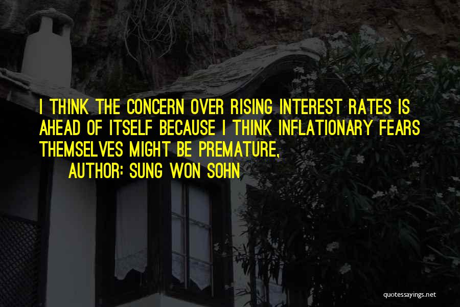 Sung Won Sohn Quotes: I Think The Concern Over Rising Interest Rates Is Ahead Of Itself Because I Think Inflationary Fears Themselves Might Be
