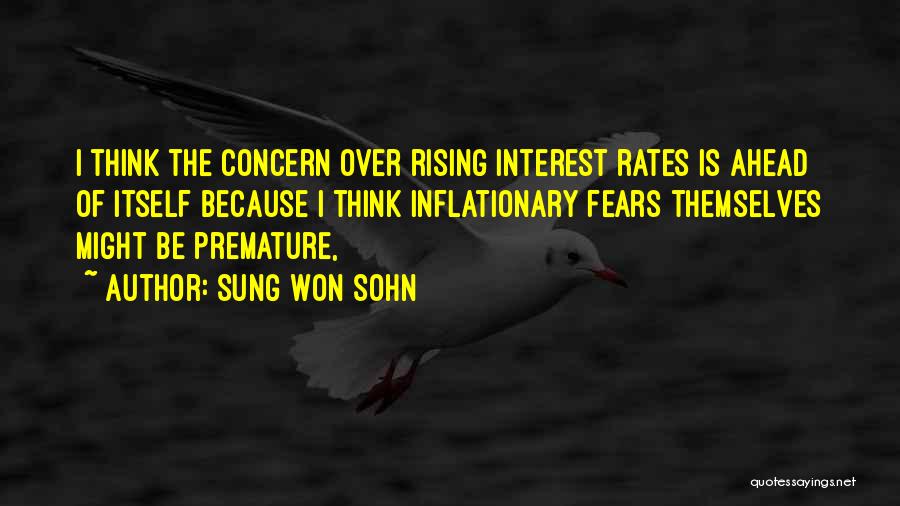 Sung Won Sohn Quotes: I Think The Concern Over Rising Interest Rates Is Ahead Of Itself Because I Think Inflationary Fears Themselves Might Be