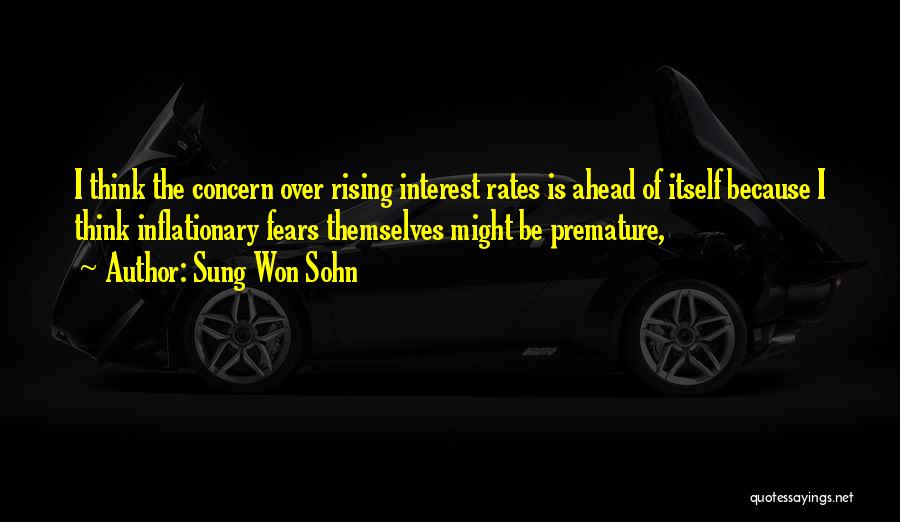 Sung Won Sohn Quotes: I Think The Concern Over Rising Interest Rates Is Ahead Of Itself Because I Think Inflationary Fears Themselves Might Be