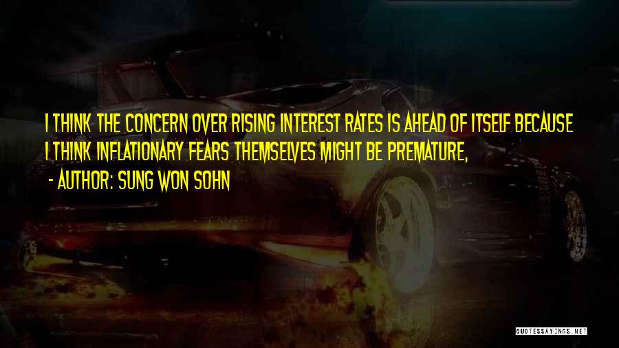 Sung Won Sohn Quotes: I Think The Concern Over Rising Interest Rates Is Ahead Of Itself Because I Think Inflationary Fears Themselves Might Be