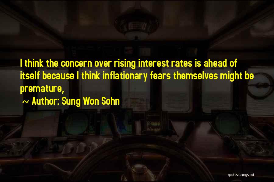 Sung Won Sohn Quotes: I Think The Concern Over Rising Interest Rates Is Ahead Of Itself Because I Think Inflationary Fears Themselves Might Be