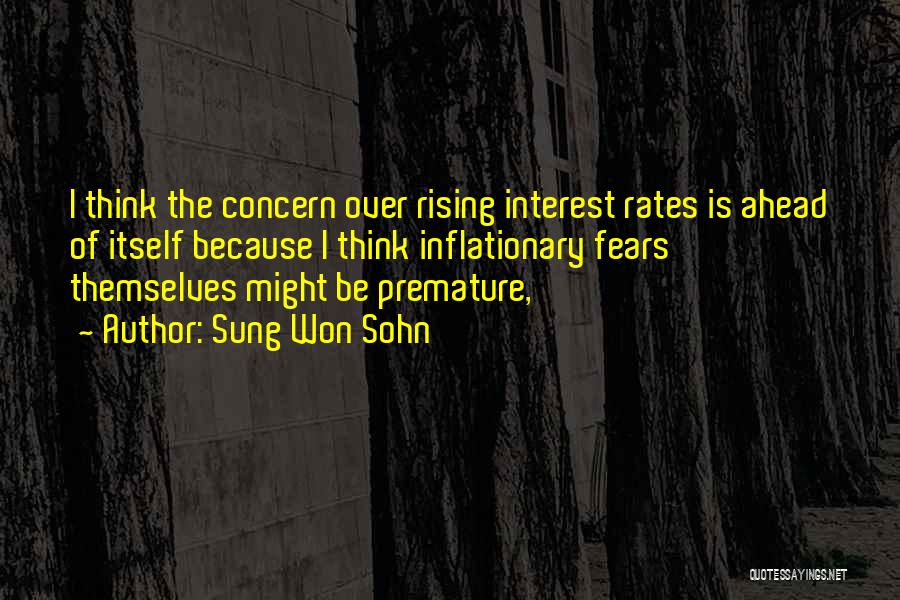 Sung Won Sohn Quotes: I Think The Concern Over Rising Interest Rates Is Ahead Of Itself Because I Think Inflationary Fears Themselves Might Be