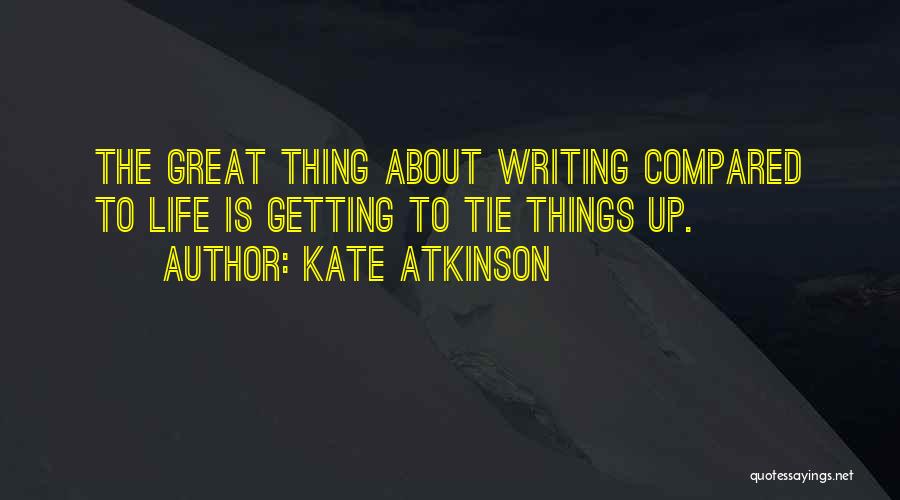 Kate Atkinson Quotes: The Great Thing About Writing Compared To Life Is Getting To Tie Things Up.
