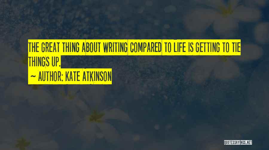 Kate Atkinson Quotes: The Great Thing About Writing Compared To Life Is Getting To Tie Things Up.