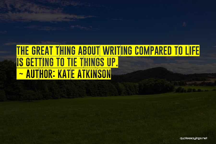 Kate Atkinson Quotes: The Great Thing About Writing Compared To Life Is Getting To Tie Things Up.