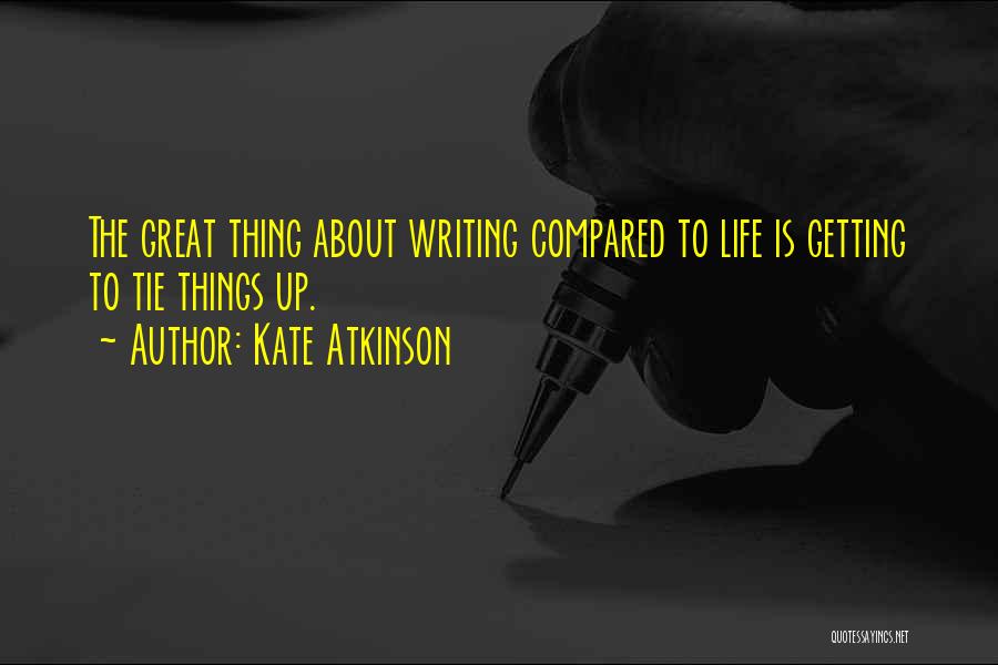 Kate Atkinson Quotes: The Great Thing About Writing Compared To Life Is Getting To Tie Things Up.