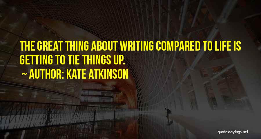 Kate Atkinson Quotes: The Great Thing About Writing Compared To Life Is Getting To Tie Things Up.