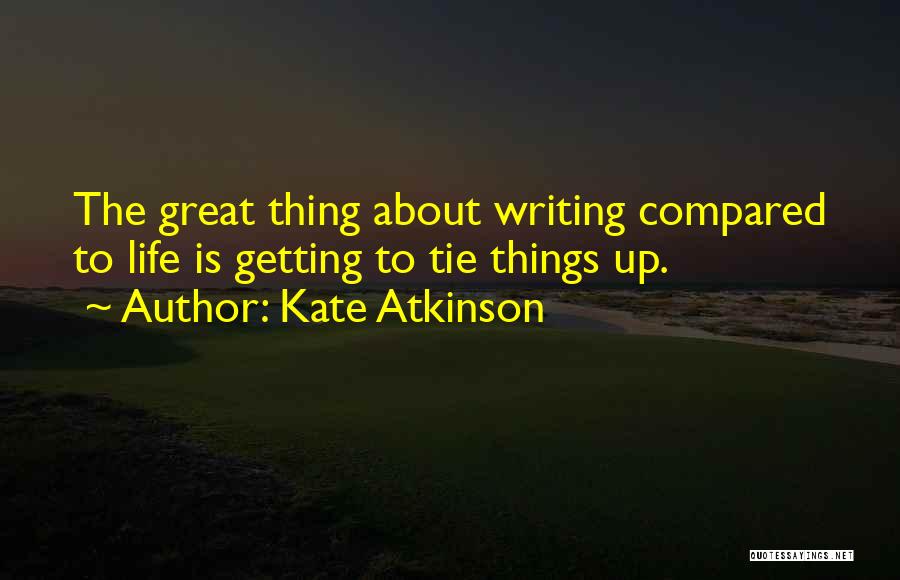 Kate Atkinson Quotes: The Great Thing About Writing Compared To Life Is Getting To Tie Things Up.